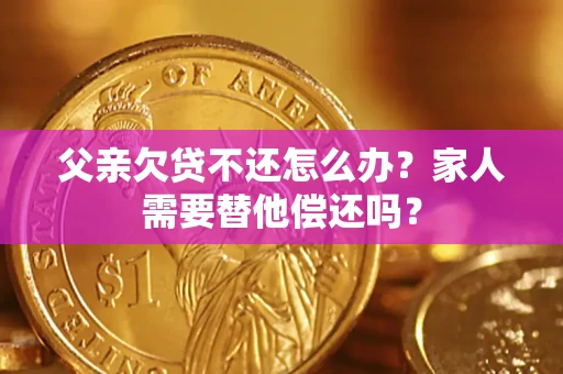 武汉父亲欠贷不还怎么办？家人需要替他偿还吗？