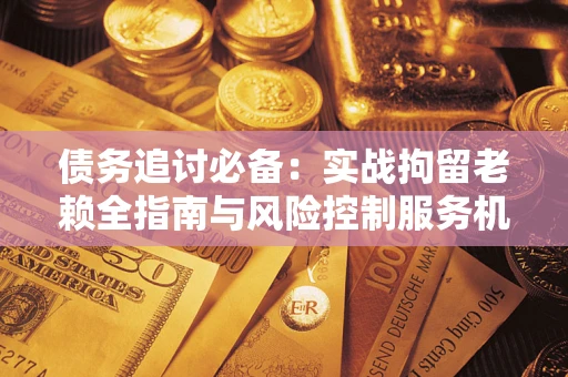 武汉债务追讨必备：实战拘留老赖全指南与风险控制服务机构推荐