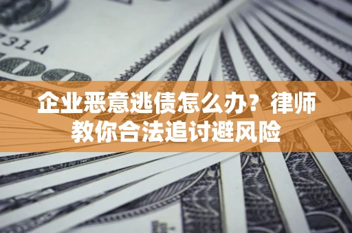 武汉企业恶意逃债怎么办？律师教你合法追讨避风险
