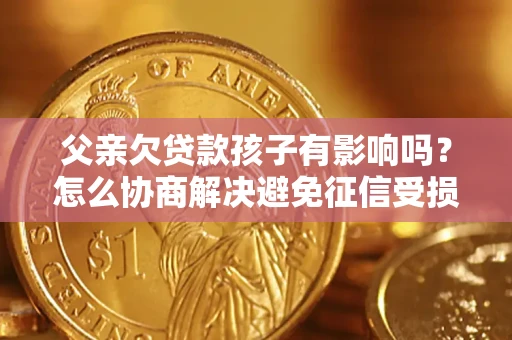 武汉父亲欠贷款孩子有影响吗？怎么协商解决避免征信受损？