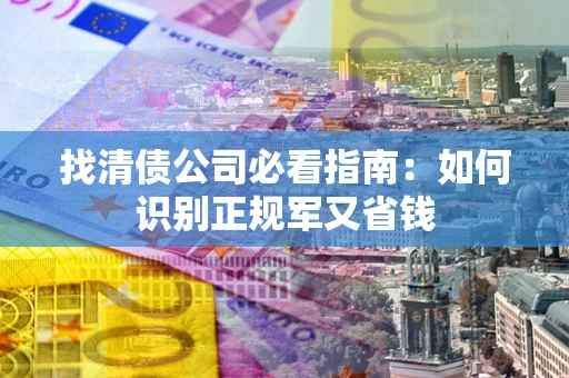 武汉找清债公司必看指南：如何识别正规军又省钱