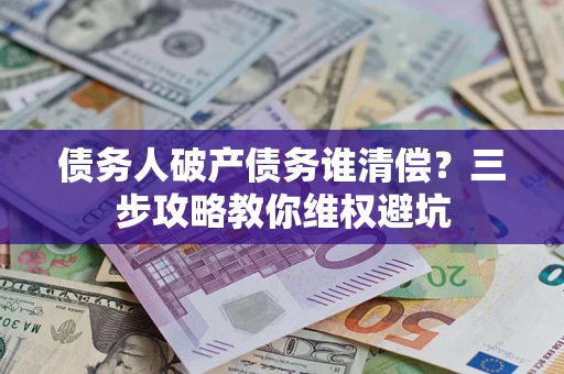 武汉债务人破产债务谁清偿?三步攻略教你维权避坑 武汉债务人破产债务谁清偿?三步攻略教你维权避坑