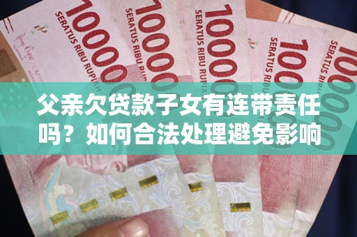 武汉父亲欠贷款子女有连带责任吗？如何合法处理避免影响？