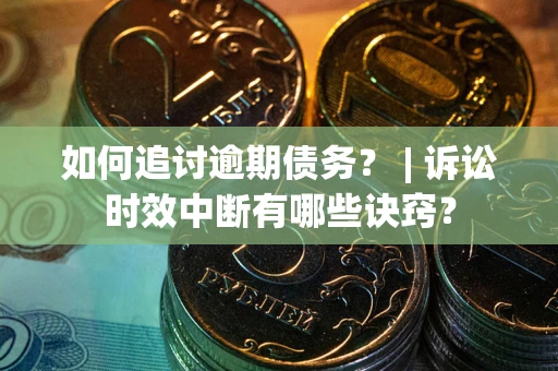 武汉如何追讨逾期债务？ | 诉讼时效中断有哪些诀窍？