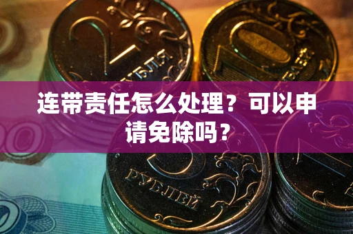 武汉连带责任怎么处理？可以申请免除吗？