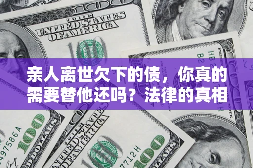 武汉亲人离世欠下的债，你真的需要替他还吗？法律的真相或许与你想的不一样