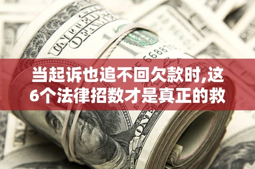 武汉当起诉也追不回欠款时,这6个法律招数才是真正的救命稻草