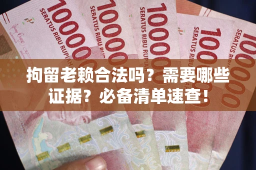 武汉拘留老赖合法吗？需要哪些证据？必备清单速查！