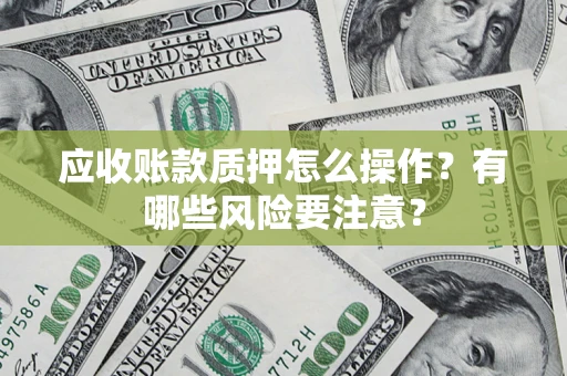 武汉应收账款质押怎么操作？有哪些风险要注意？