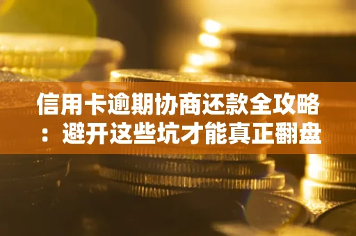 武汉信用卡逾期协商还款全攻略：避开这些坑才能真正翻盘