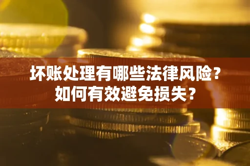 武汉坏账处理有哪些法律风险？如何有效避免损失？
