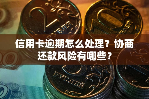 武汉信用卡逾期怎么处理？协商还款风险有哪些？